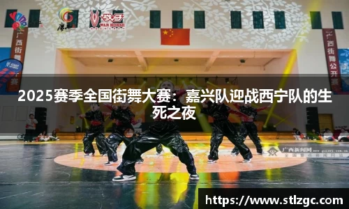 2025赛季全国街舞大赛：嘉兴队迎战西宁队的生死之夜