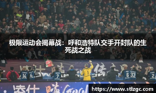 极限运动会揭幕战：呼和浩特队交手开封队的生死战之战