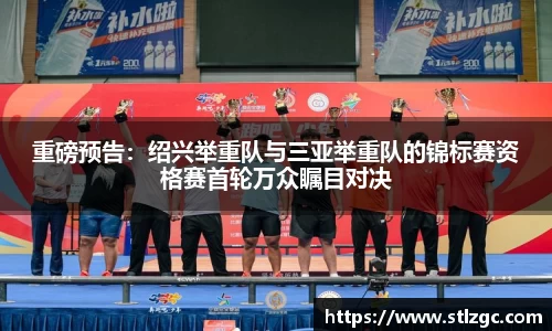 重磅预告：绍兴举重队与三亚举重队的锦标赛资格赛首轮万众瞩目对决