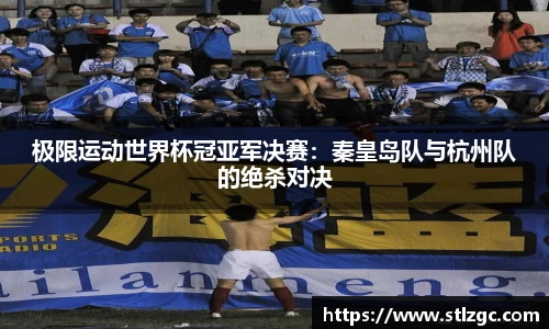 极限运动世界杯冠亚军决赛：秦皇岛队与杭州队的绝杀对决